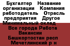 Бухгалтер › Название организации ­ Компания-работодатель › Отрасль предприятия ­ Другое › Минимальный оклад ­ 1 - Все города Работа » Вакансии   . Башкортостан респ.,Мечетлинский р-н